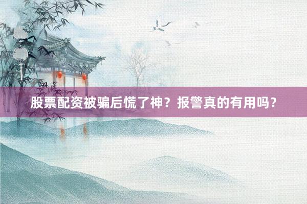 股票配资被骗后慌了神？报警真的有用吗？