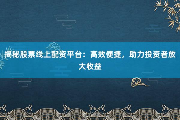 揭秘股票线上配资平台：高效便捷，助力投资者放大收益