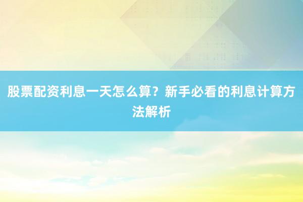 股票配资利息一天怎么算？新手必看的利息计算方法解析