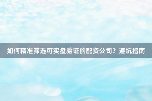 如何精准筛选可实盘验证的配资公司？避坑指南