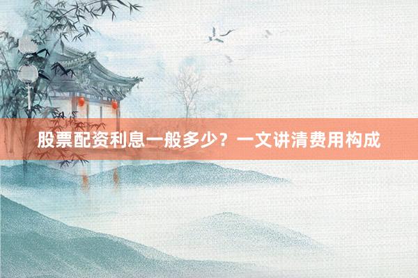 股票配资利息一般多少？一文讲清费用构成
