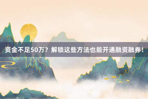 资金不足50万？解锁这些方法也能开通融资融券！