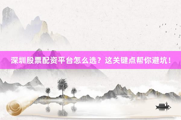 深圳股票配资平台怎么选？这关键点帮你避坑！