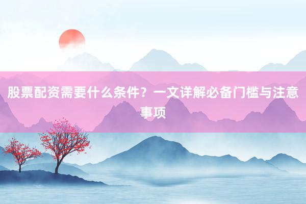 股票配资需要什么条件？一文详解必备门槛与注意事项