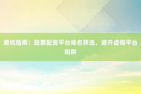 避坑指南：股票配资平台排名筛选，避开虚假平台陷阱