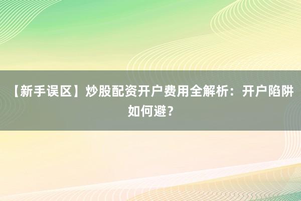 【新手误区】炒股配资开户费用全解析：开户陷阱如何避？