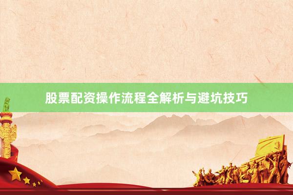 股票配资操作流程全解析与避坑技巧