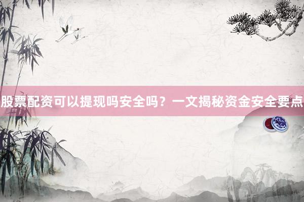 股票配资可以提现吗安全吗？一文揭秘资金安全要点