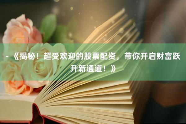 - 《揭秘！超受欢迎的股票配资，带你开启财富跃升新通道！》