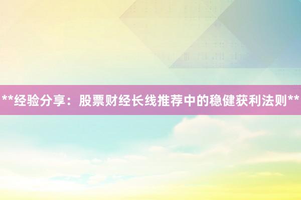 **经验分享：股票财经长线推荐中的稳健获利法则**