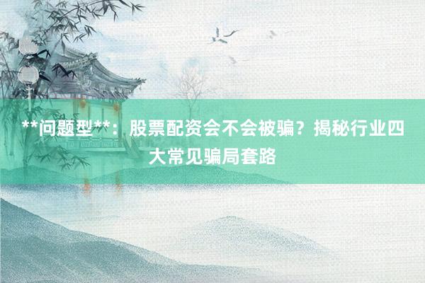 **问题型**：股票配资会不会被骗？揭秘行业四大常见骗局套路