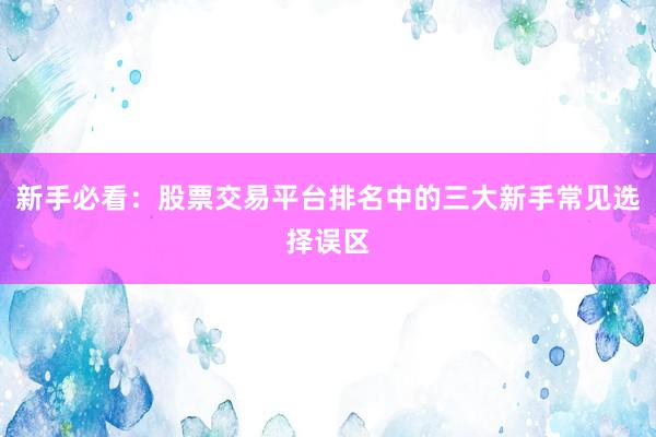 新手必看：股票交易平台排名中的三大新手常见选择误区