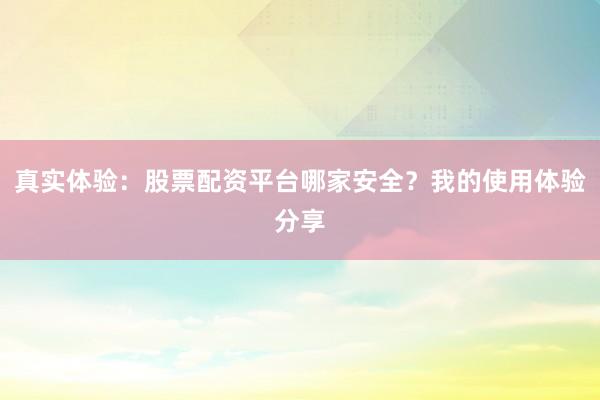 真实体验：股票配资平台哪家安全？我的使用体验分享