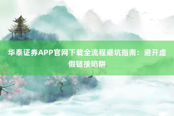 华泰证券APP官网下载全流程避坑指南：避开虚假链接陷阱