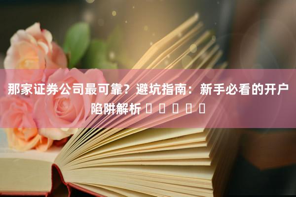 那家证券公司最可靠？避坑指南：新手必看的开户陷阱解析 ⭐⭐⭐⭐⭐