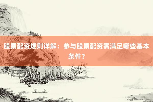 股票配资规则详解：参与股票配资需满足哪些基本条件？