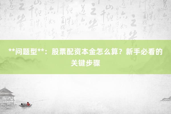 **问题型**：股票配资本金怎么算？新手必看的关键步骤