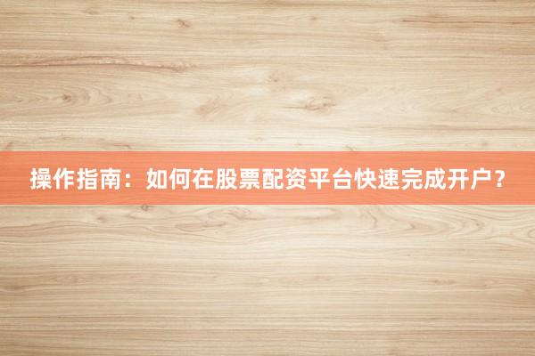 操作指南：如何在股票配资平台快速完成开户？