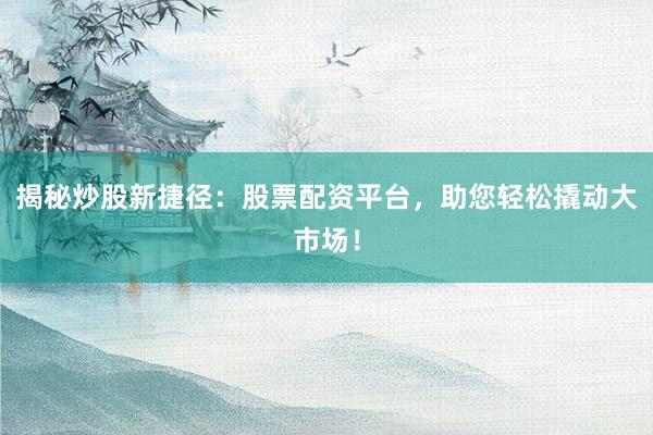 揭秘炒股新捷径：股票配资平台，助您轻松撬动大市场！
