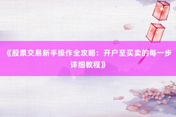 《股票交易新手操作全攻略：开户至买卖的每一步详细教程》