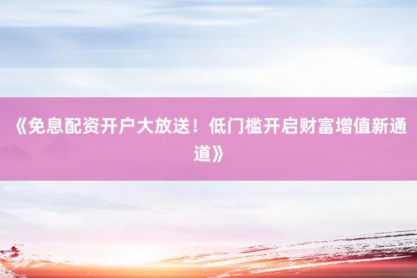 《免息配资开户大放送！低门槛开启财富增值新通道》