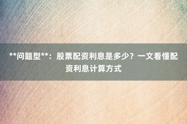 **问题型**：股票配资利息是多少？一文看懂配资利息计算方式