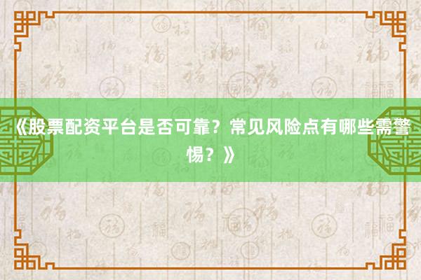 《股票配资平台是否可靠？常见风险点有哪些需警惕？》
