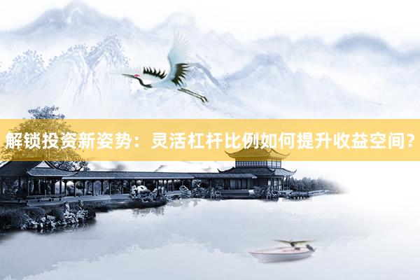 解锁投资新姿势：灵活杠杆比例如何提升收益空间？