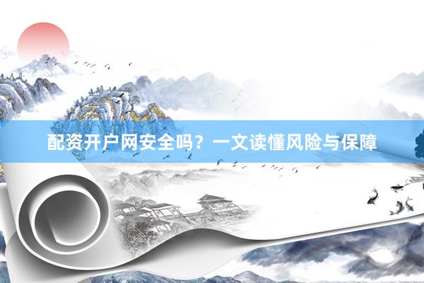 配资开户网安全吗？一文读懂风险与保障
