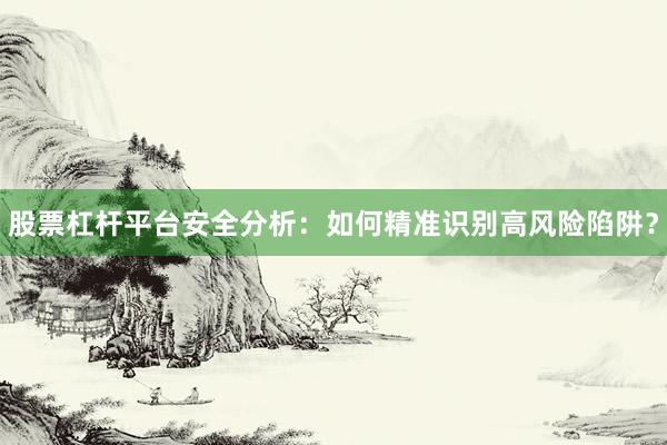 股票杠杆平台安全分析：如何精准识别高风险陷阱？