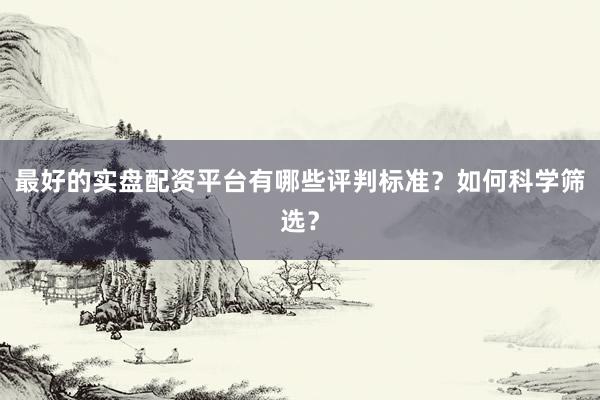最好的实盘配资平台有哪些评判标准？如何科学筛选？