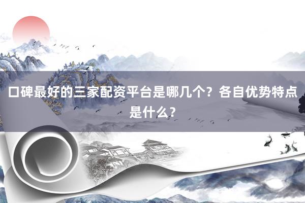 口碑最好的三家配资平台是哪几个？各自优势特点是什么？