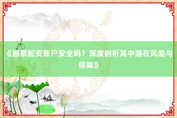 《股票配资账户安全吗？深度剖析其中潜在风险与保障》