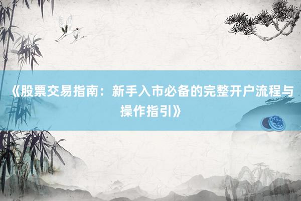 《股票交易指南：新手入市必备的完整开户流程与操作指引》