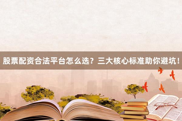 股票配资合法平台怎么选？三大核心标准助你避坑！