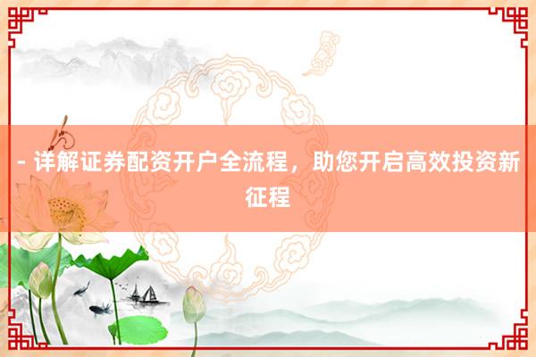 - 详解证券配资开户全流程，助您开启高效投资新征程