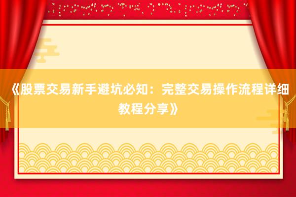 《股票交易新手避坑必知：完整交易操作流程详细教程分享》