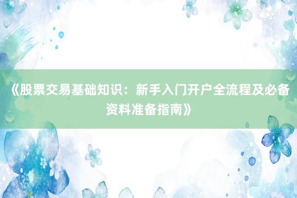《股票交易基础知识：新手入门开户全流程及必备资料准备指南》