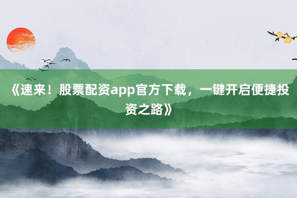 《速来！股票配资app官方下载，一键开启便捷投资之路》