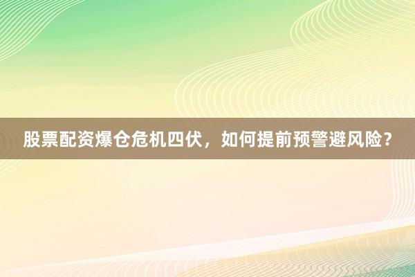 股票配资爆仓危机四伏，如何提前预警避风险？