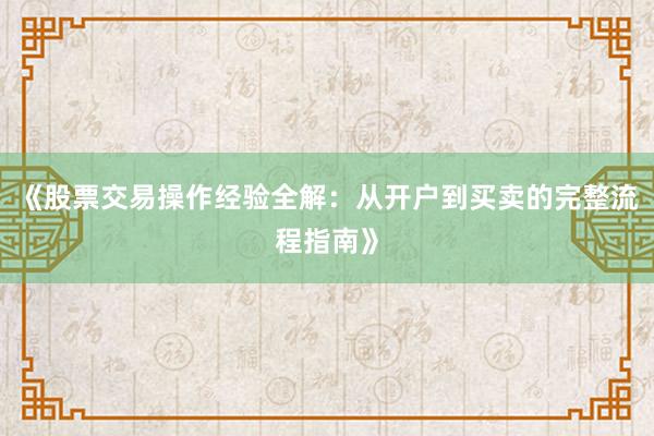 《股票交易操作经验全解：从开户到买卖的完整流程指南》