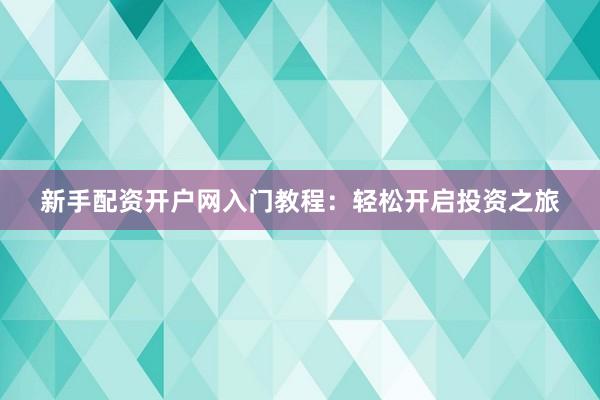 新手配资开户网入门教程：轻松开启投资之旅
