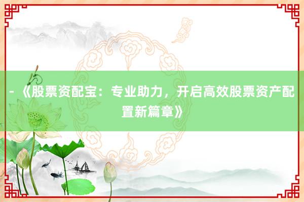 - 《股票资配宝：专业助力，开启高效股票资产配置新篇章》