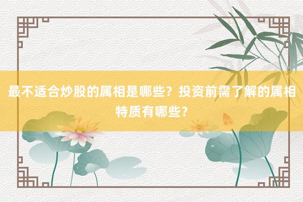 最不适合炒股的属相是哪些？投资前需了解的属相特质有哪些？