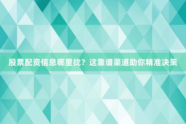 股票配资信息哪里找？这靠谱渠道助你精准决策