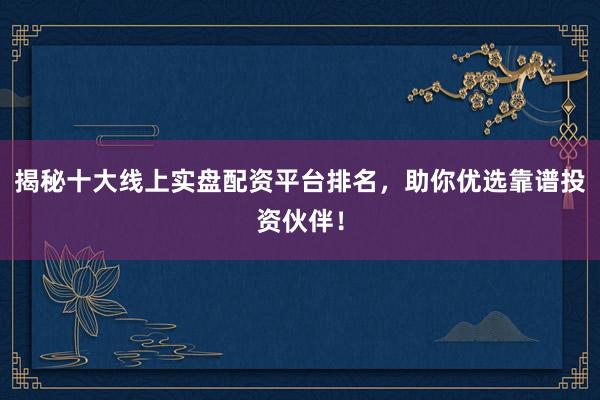 揭秘十大线上实盘配资平台排名，助你优选靠谱投资伙伴！