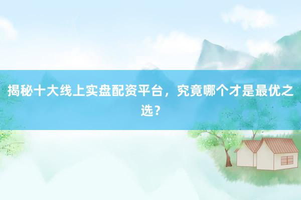 揭秘十大线上实盘配资平台，究竟哪个才是最优之选？
