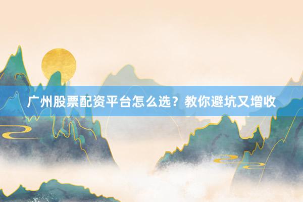 广州股票配资平台怎么选？教你避坑又增收