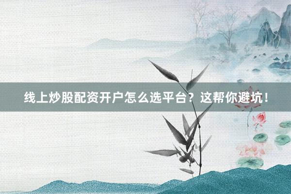 线上炒股配资开户怎么选平台？这帮你避坑！