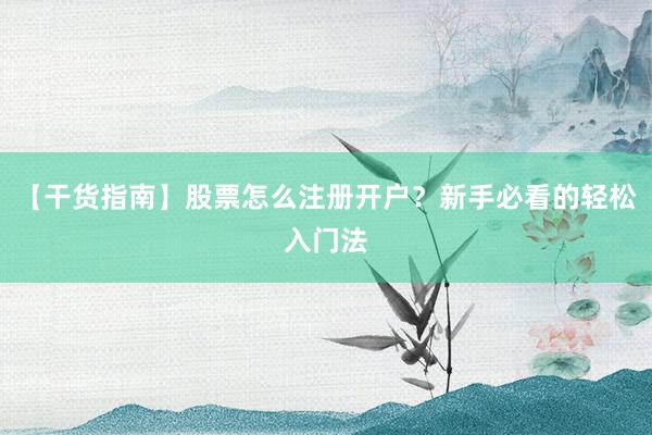【干货指南】股票怎么注册开户？新手必看的轻松入门法